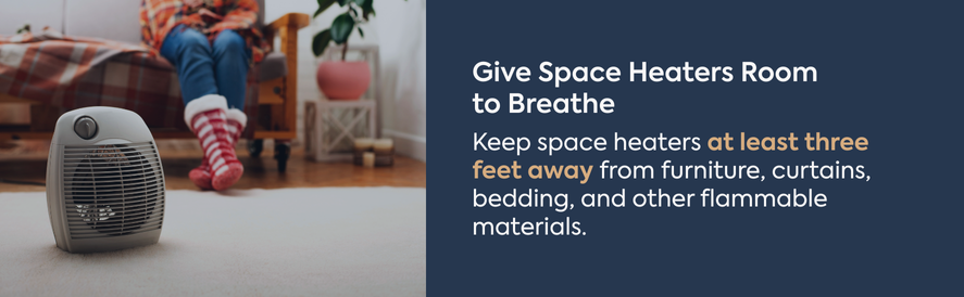 Give your space heater room to breathe Follow the 3-foot rule and give your space heater room to breathe