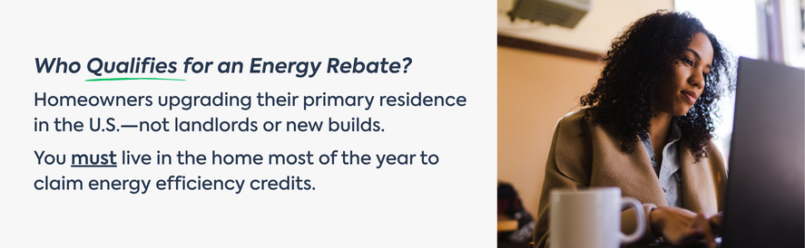 Homeowners upgrading their primary residence in the U.S. can qualify for rebates and energy credits