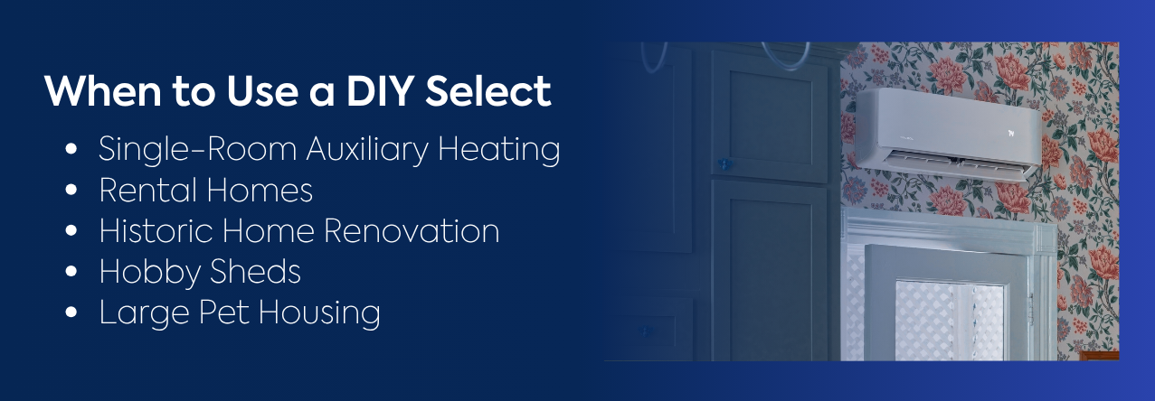 When to Use a DIY Select text: Single-Room Auxiliary Heating Rental Homes Historic Home Renovation Hobby Sheds Large Pet Housing