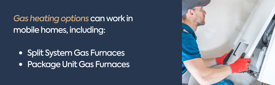 text: Gas heating options can work in mobile homes, including:  Split System Gas Furnaces Package Unit Gas Furnaces image: a technician working on an indoor air handler