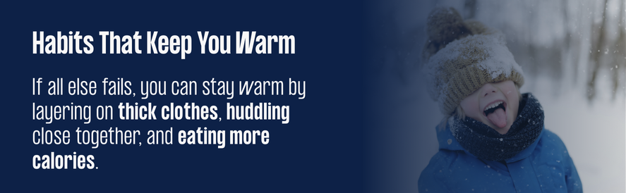 Layer on thick clothes, huddle close together, and eat more claories to stay warm when all else fails