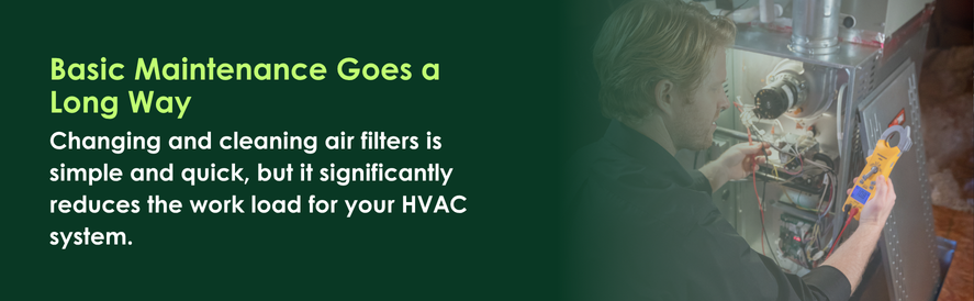 text: Changing and cleaning air filters is simple and quick, but it significantly reduces the work load for your HVAC system.