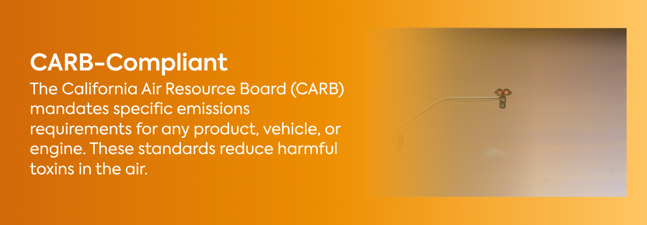 text: The California Air Resource Board (CARB) mandates specific emissions requirements for any product, vehicle, or engine. These standards reduce harmful toxins in the air.