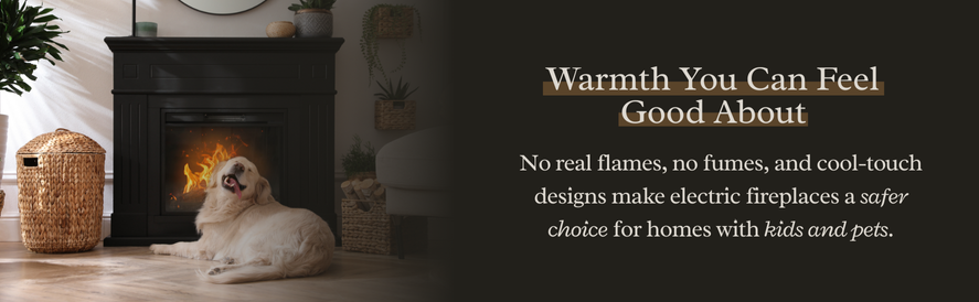 electric fireplaces have no real flames, no fumes, and have cool-touch designs, making them safer for kids and pets