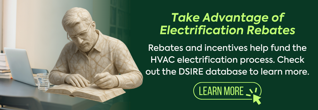text: Rebates and incentives help fund the HVAC electrification process. Check out the DSIRE database to learn more.