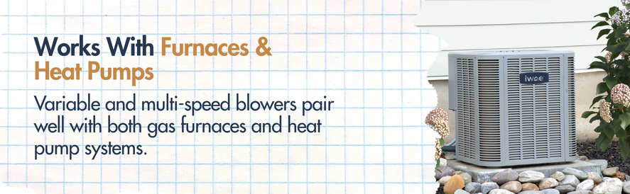 Works With Furnaces & Heat Pumps text: Variable and multi-speed blowers pair well with both gas furnaces and heat pump systems. image: an IWAE outdoor condenser