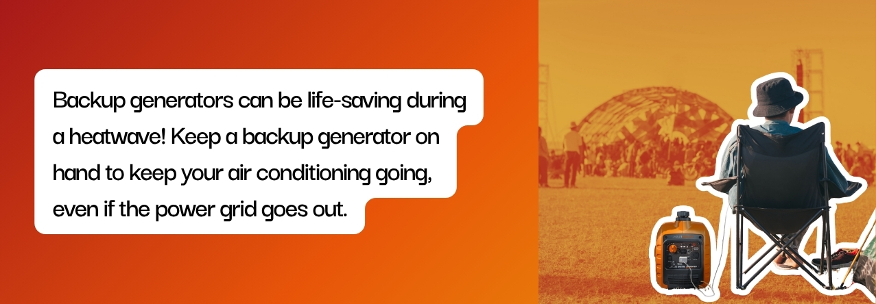text: Backup generators can be life-saving during a heatwave! Keep a backup generator on hand to keep your air conditioning going, even if the power grid goes out.