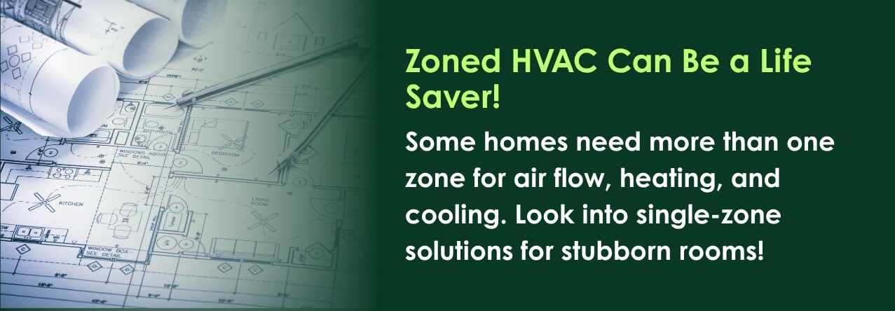 text: Some homes need more than one zone for air flow, heating, and cooling. Look into single-zone solutions for stubborn rooms!