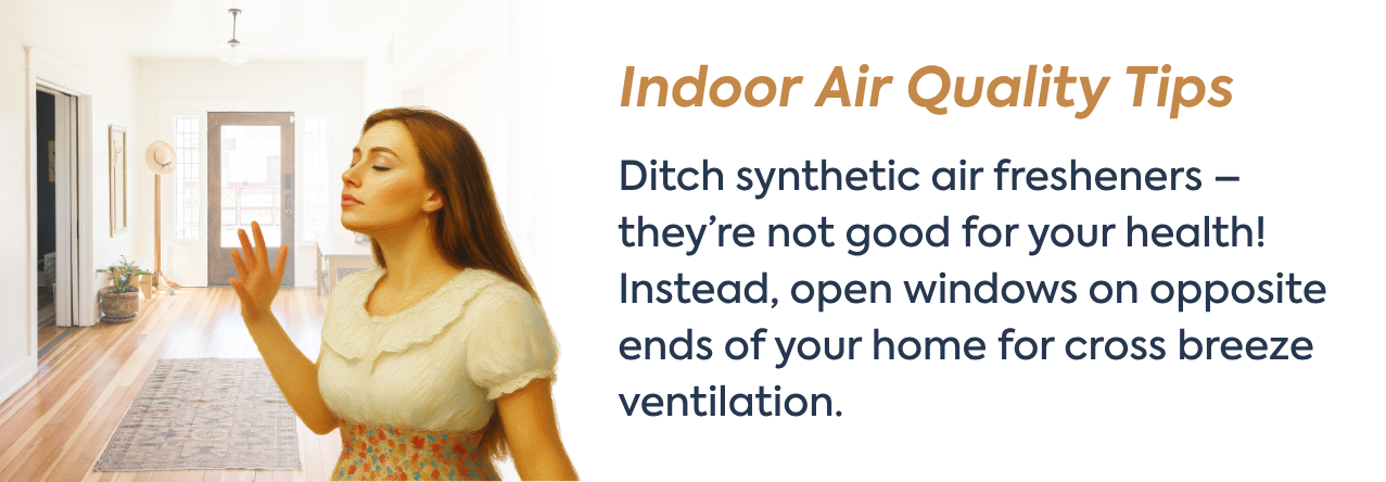 Indoor Air Quality Tips text: Ditch synthetic air fresheners – they’re not good for your health! Instead, open windows on opposite ends of your home for cross breeze ventilation.