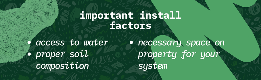 important install factors: access to water proper soil composition necessary space on property for your system 