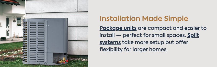 Installation Made Simple Package units are more compact and easier to install, but split systems offer more flexibility for larger homes
