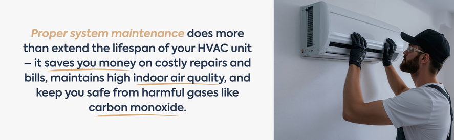 proper hvac system maintenance text: Proper system maintenance does more than extend the lifespan of your HVAC unit – it saves you money on costly repairs and bills, maintains high indoor air quality, and keep you safe from harmful gases like carbon monoxide. image: an hvac contractor