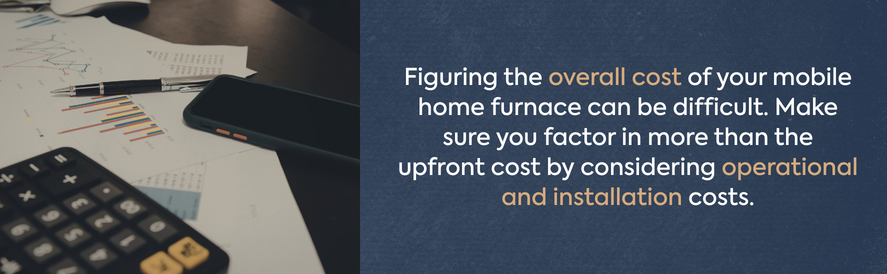 overall mobile home furnace cost text: Figuring the overall cost of your mobile home furnace can be difficult. Make sure you factor in more than the upfront cost by considering operational and installation costs. image: bills, a calculator, and smartphone on a desk