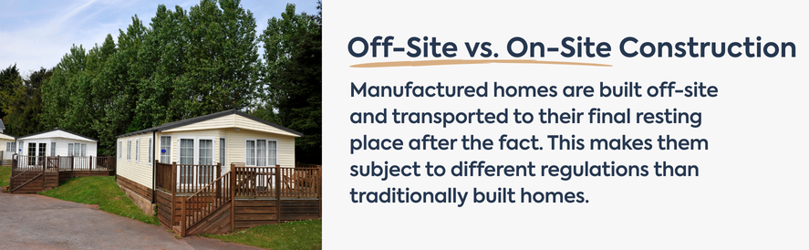 Mobile Homes: Off-site vs on-site construction text: Manufactured homes are built off-site and transported to their final resting place after the fact. This makes them subject to different regulations than traditionally built homes. image: two mobile homes with wooden porches built onto them