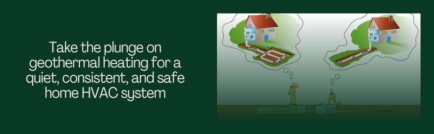 Take the plunge on geothermal heating text: Take the plunge on geothermal heating for a quiet, consistent, and safe home HVAC system image: geothermal installation