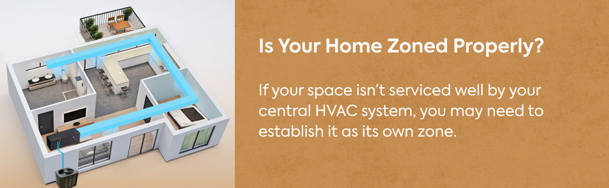 Is Your Home Zoned Properly? text: If your space isn’t serviced well by your central HVAC system, you may need to establish it as its own zone.