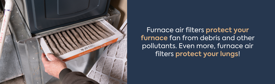 Furnace filters protect your furnace and your lungs Furnace air filters protect your furnace fan from debris and other pollutants. Even more, furnace air filters protect your lungs!