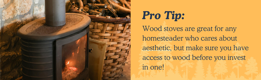 Homestead Wood Stove Pro Tip text: Wood stoves are great for any homesteader who cares about aesthetic, but make sure you have access to wood before you invest in one! image: a wood stove with a fire lit inside