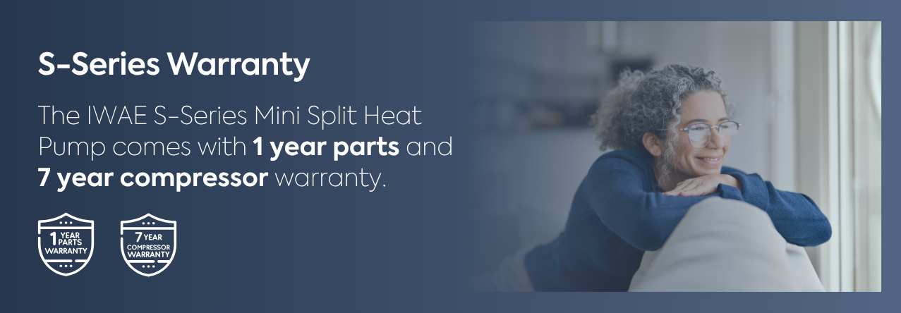 IWAE S-series mini split heat pump warranty plans The IWAE s-series mini split heat pump line up boasts a 1 year parts and 7 year compressor warranty plan