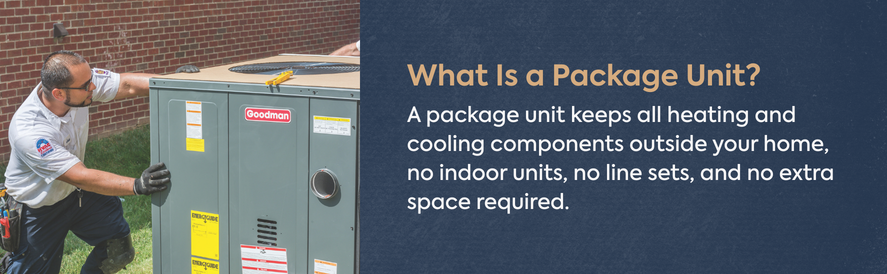 A package unit keeps all heating and cooling components outside your home, no indoor units, no line sets, and no extra space required.